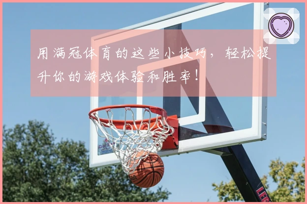 用满冠体育的这些小技巧，轻松提升你的游戏体验和胜率！