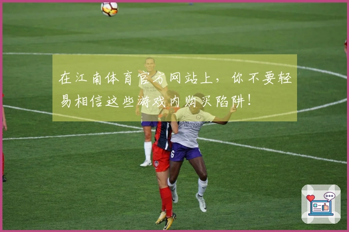 在江南体育官方网站上，你不要轻易相信这些游戏内购买陷阱！