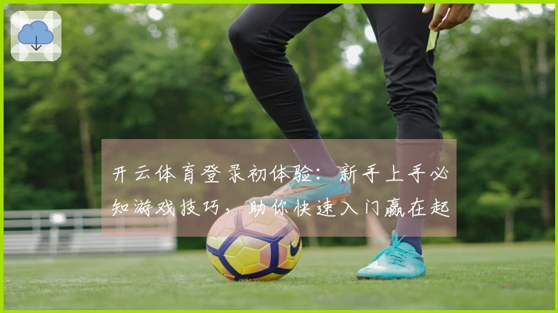 开云体育登录初体验：新手上手必知游戏技巧，助你快速入门赢在起跑线