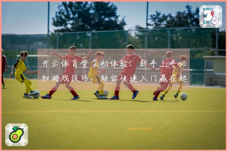 开云体育登录初体验：新手上手必知游戏技巧，助你快速入门赢在起跑线