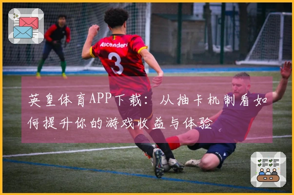 英皇体育APP下载：从抽卡机制看如何提升你的游戏收益与体验