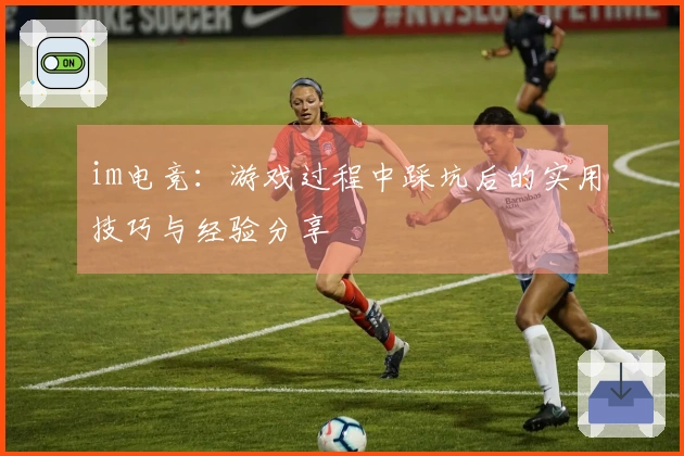 im电竞：游戏过程中踩坑后的实用技巧与经验分享