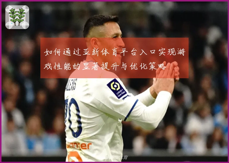 如何通过亚新体育平台入口实现游戏性能的显著提升与优化策略