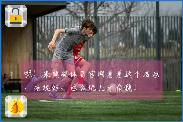 嘿！来熊猫体育官网看看这个活动，老规矩，这么玩儿才最稳！