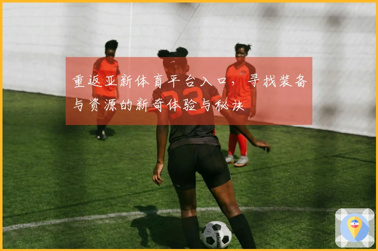 重返亚新体育平台入口，寻找装备与资源的新奇体验与秘诀