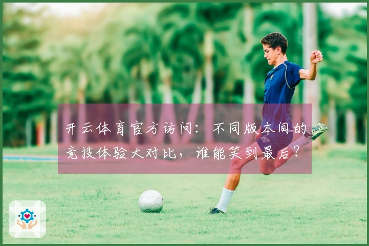 开云体育官方访问:不同版本间的竞技体验大对比,谁能笑到最后?