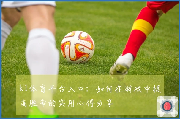 k1体育平台入口：如何在游戏中提高胜率的实用心得分享