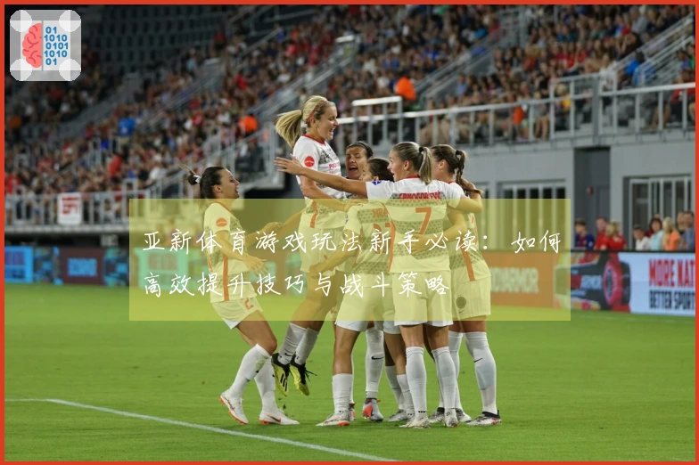 亚新体育游戏玩法新手必读：如何高效提升技巧与战斗策略
