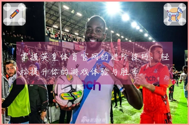 掌握英皇体育官网的进阶技巧，轻松提升你的游戏体验与胜率