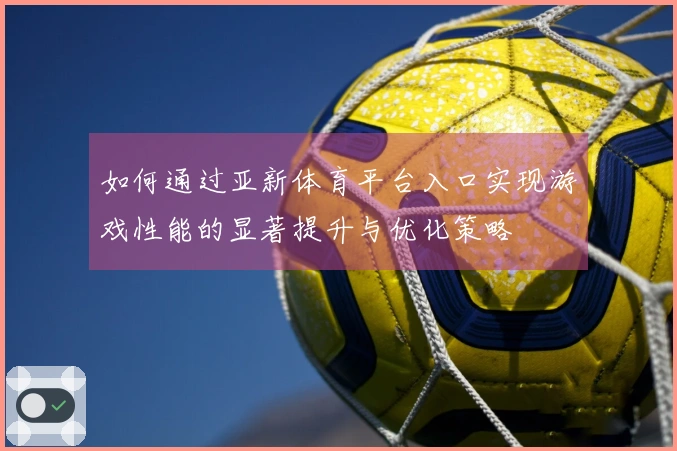 如何通过亚新体育平台入口实现游戏性能的显著提升与优化策略