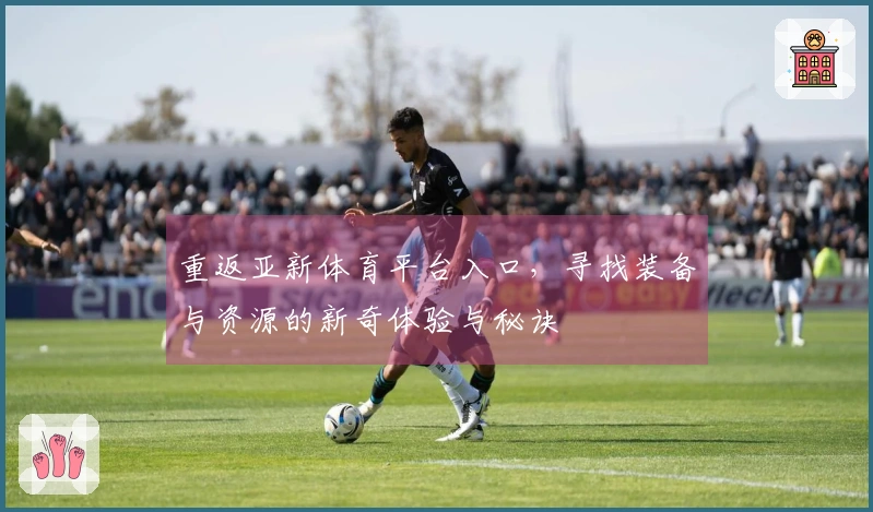 重返亚新体育平台入口，寻找装备与资源的新奇体验与秘诀