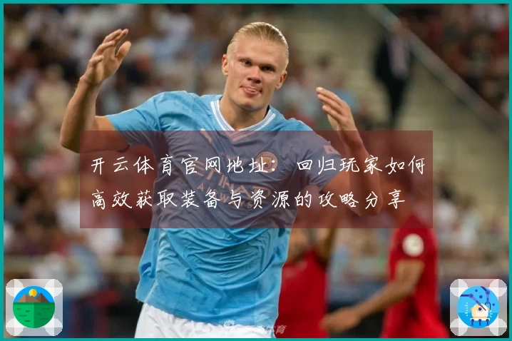 开云体育官网地址：回归玩家如何高效获取装备与资源的攻略分享