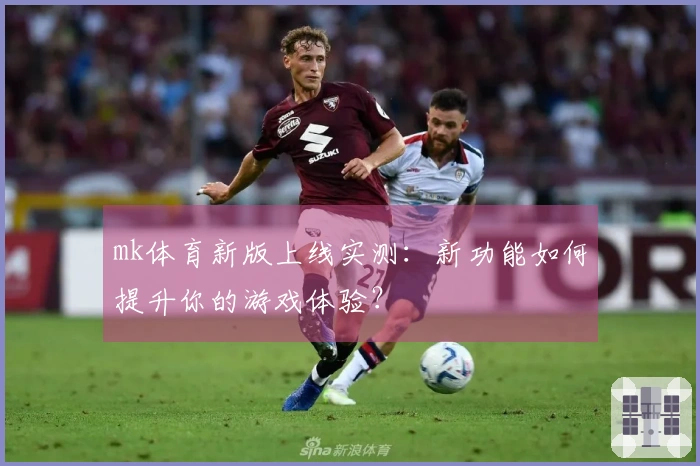 mk体育新版上线实测：新功能如何提升你的游戏体验？