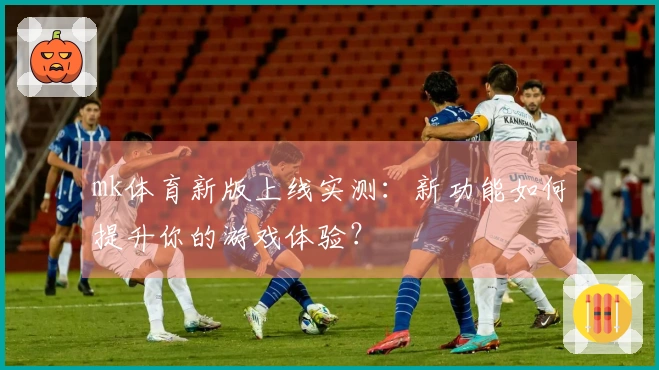 mk体育新版上线实测：新功能如何提升你的游戏体验？