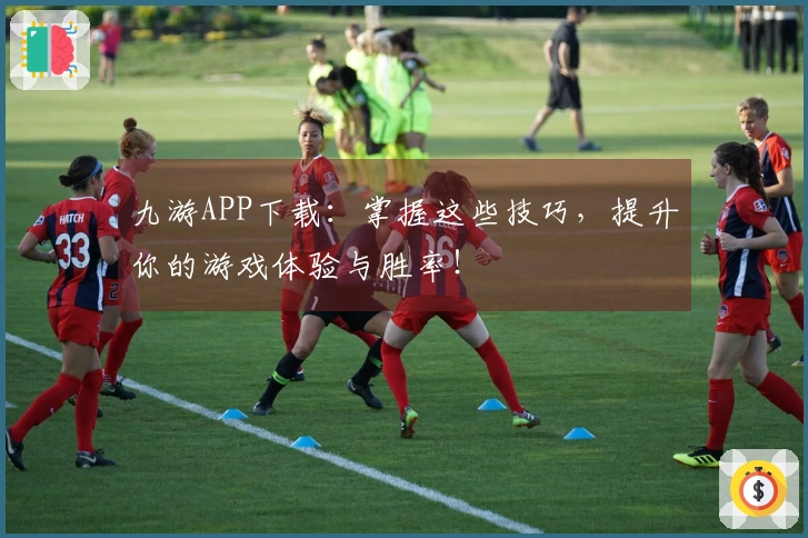 九游APP下载：掌握这些技巧，提升你的游戏体验与胜率！